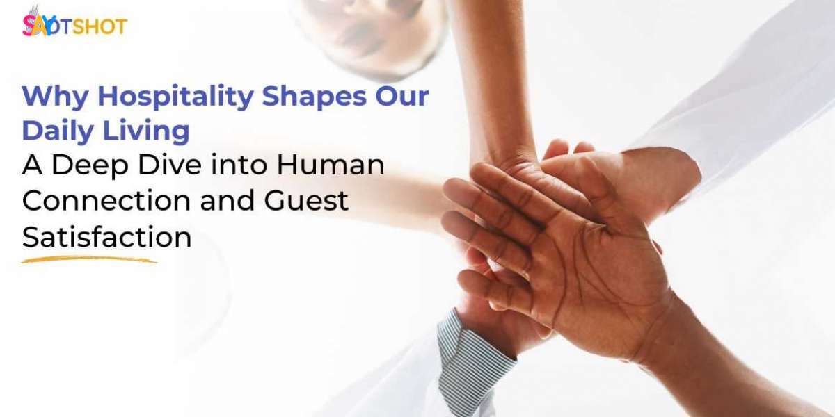 Why Hospitality Shapes Our Daily Living: A Deep Dive into Human Connection and Guest Satisfaction
